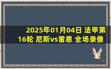 2025年01月04日 法甲第16轮 尼斯vs雷恩 全场录像